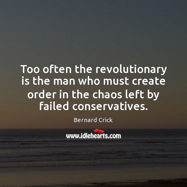 Too often the revolutionary is the man who must create order in Bernard Crick Picture Quote