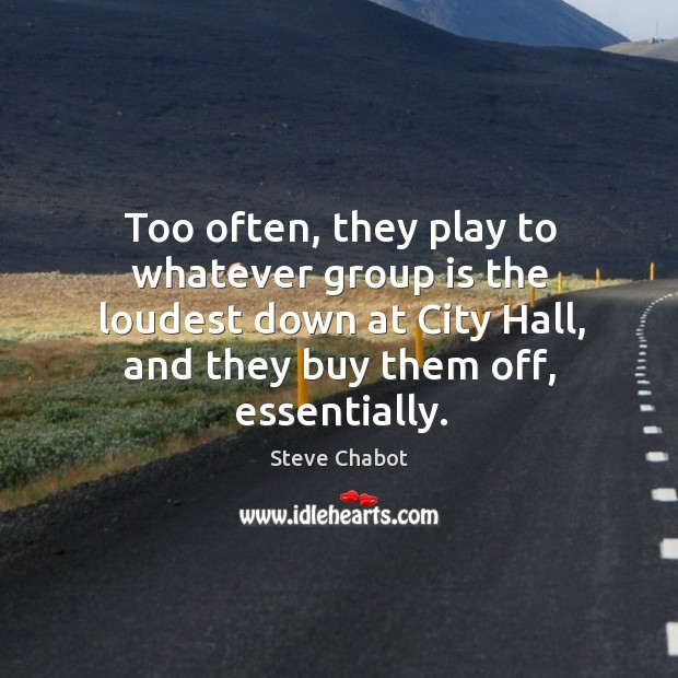 Too often, they play to whatever group is the loudest down at city hall, and they buy them off, essentially. Steve Chabot Picture Quote