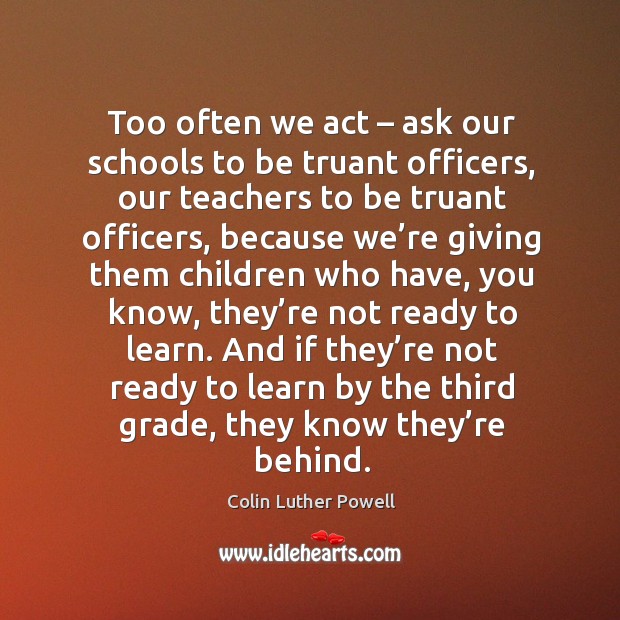Too often we act – ask our schools to be truant officers, our teachers to be truant officers Colin Luther Powell Picture Quote