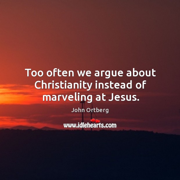 Too often we argue about Christianity instead of marveling at Jesus. John Ortberg Picture Quote