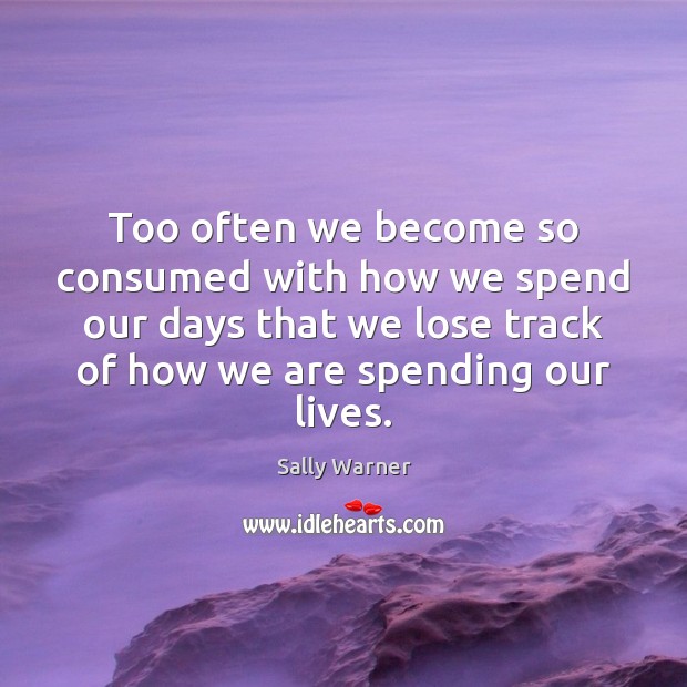Too often we become so consumed with how we spend our days Sally Warner Picture Quote
