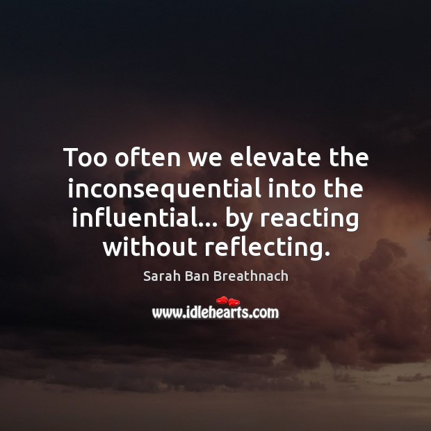 Too often we elevate the inconsequential into the influential… by reacting without Sarah Ban Breathnach Picture Quote