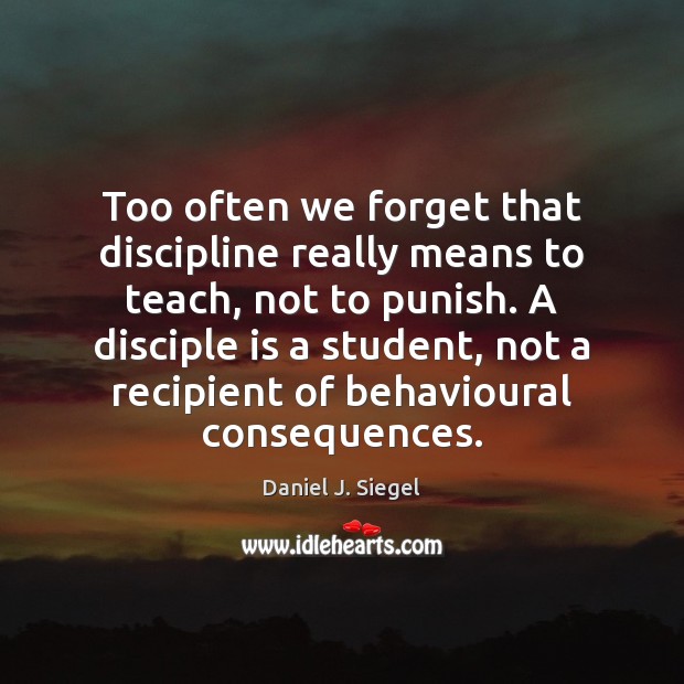 Too often we forget that discipline really means to teach, not to Daniel J. Siegel Picture Quote