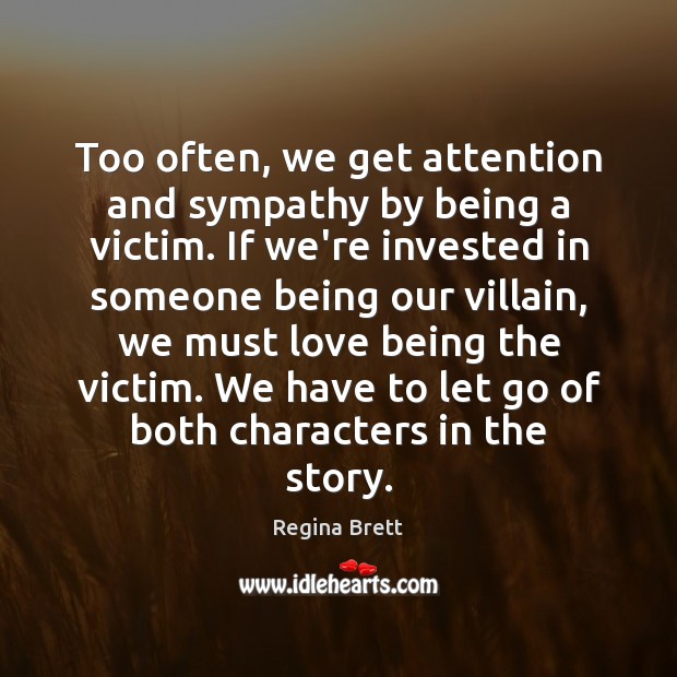 Too often, we get attention and sympathy by being a victim. If Regina Brett Picture Quote