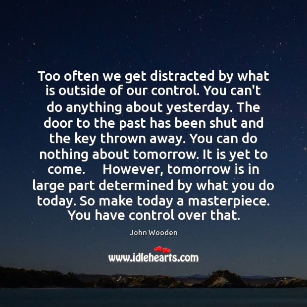 Too often we get distracted by what is outside of our control. John Wooden Picture Quote