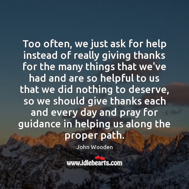 Too often, we just ask for help instead of really giving thanks John Wooden Picture Quote