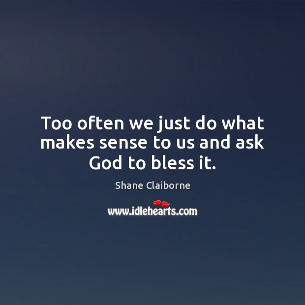 Too often we just do what makes sense to us and ask God to bless it. Shane Claiborne Picture Quote