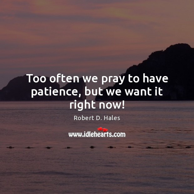 Too often we pray to have patience, but we want it right now! Robert D. Hales Picture Quote