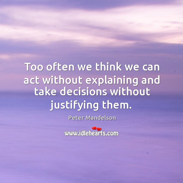 Too often we think we can act without explaining and take decisions without justifying them. Peter Mandelson Picture Quote