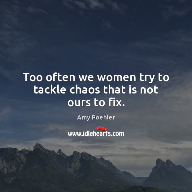 Too often we women try to tackle chaos that is not ours to fix. Amy Poehler Picture Quote
