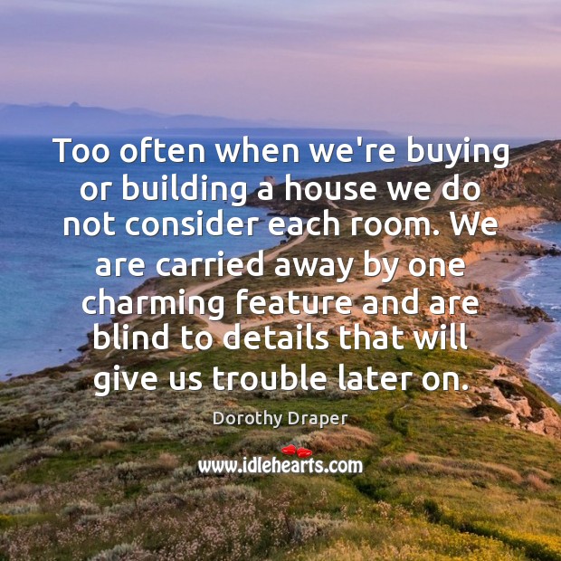 Too often when we’re buying or building a house we do not 