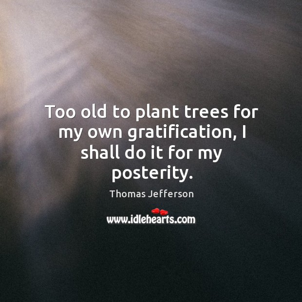 Too old to plant trees for my own gratification, I shall do it for my posterity. Thomas Jefferson Picture Quote