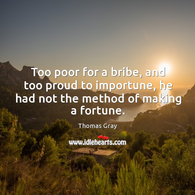 Too poor for a bribe, and too proud to importune, he had not the method of making a fortune. Thomas Gray Picture Quote