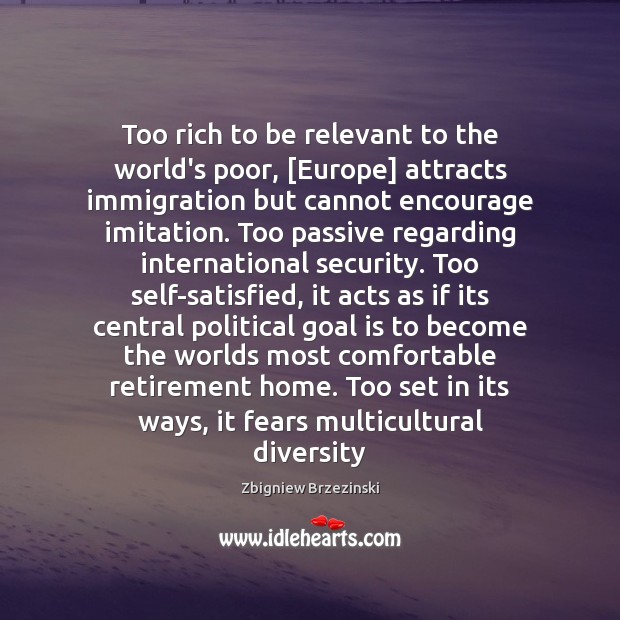 Too rich to be relevant to the world’s poor, [Europe] attracts immigration Zbigniew Brzezinski Picture Quote