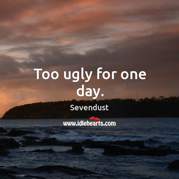 Too ugly for one day. Sevendust Picture Quote