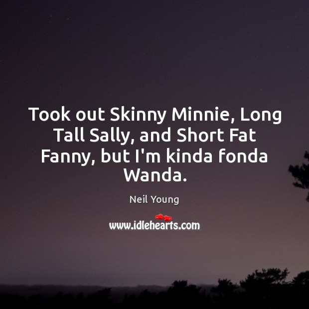 Took out Skinny Minnie, Long Tall Sally, and Short Fat Fanny, but I’m kinda fonda Wanda. Neil Young Picture Quote
