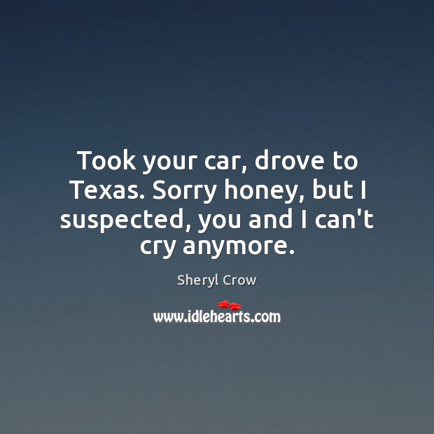 Took your car, drove to Texas. Sorry honey, but I suspected, you and I can’t cry anymore. Image
