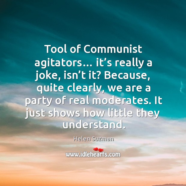 Tool of communist agitators… it’s really a joke, isn’t it? because, quite clearly, we are a party of real moderates. Helen Suzman Picture Quote