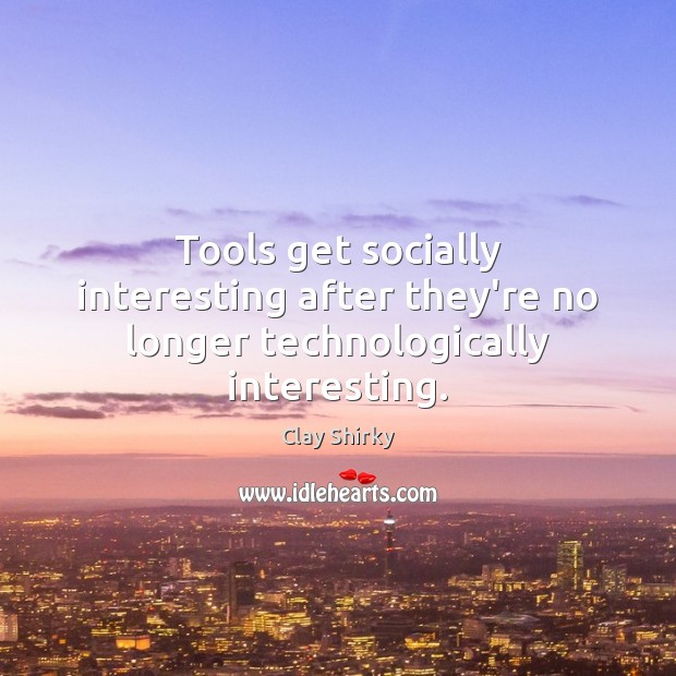 Tools get socially interesting after they’re no longer technologically interesting. Image