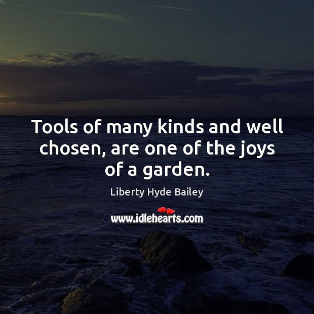 Tools of many kinds and well chosen, are one of the joys of a garden. Liberty Hyde Bailey Picture Quote
