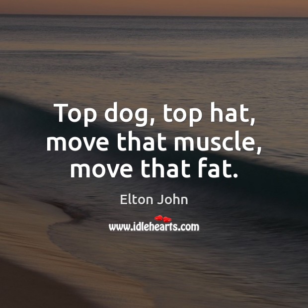 Top dog, top hat, move that muscle, move that fat. Elton John Picture Quote