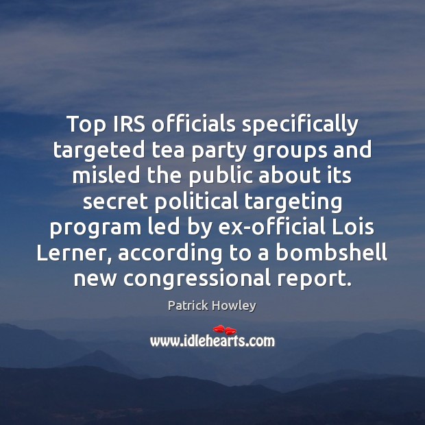 Top IRS officials specifically targeted tea party groups and misled the public Patrick Howley Picture Quote