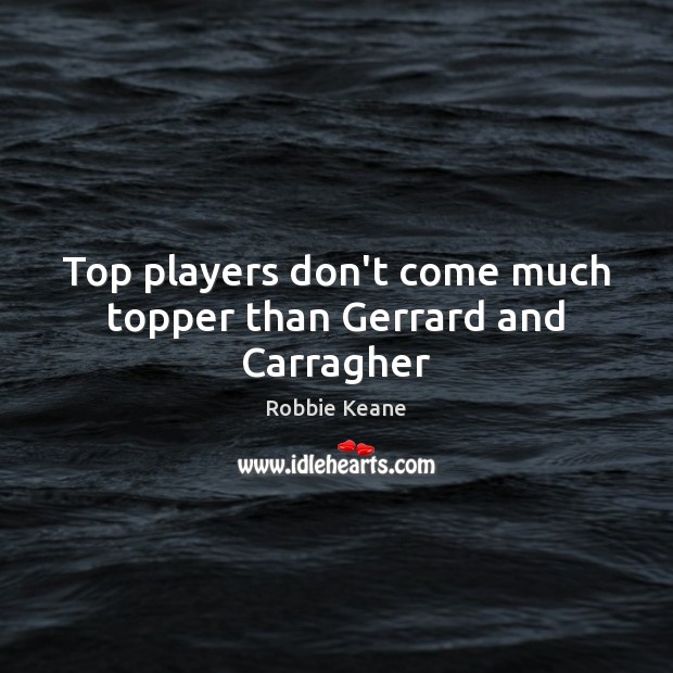 Top players don’t come much topper than Gerrard and Carragher Robbie Keane Picture Quote