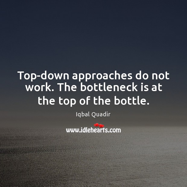 Top-down approaches do not work. The bottleneck is at the top of the bottle. Iqbal Quadir Picture Quote