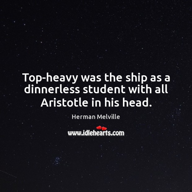 Top-heavy was the ship as a dinnerless student with all Aristotle in his head. Herman Melville Picture Quote
