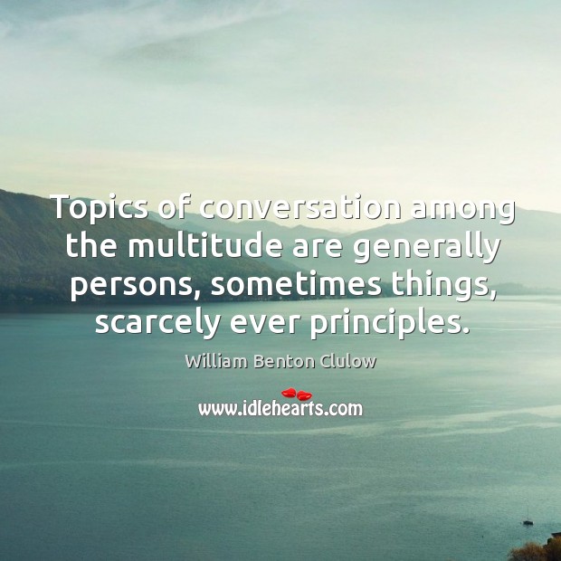 Topics of conversation among the multitude are generally persons, sometimes things, scarcely William Benton Clulow Picture Quote