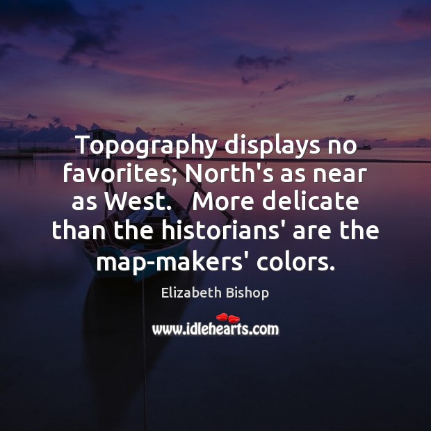 Topography displays no favorites; North’s as near as West.   More delicate than Elizabeth Bishop Picture Quote