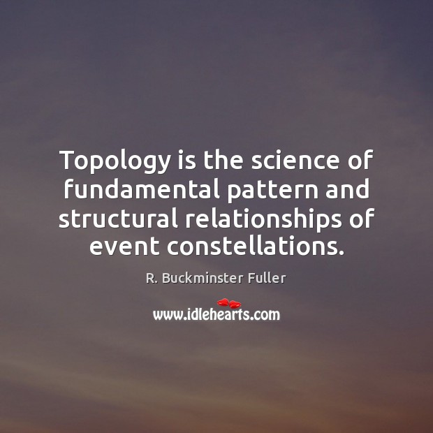 Topology is the science of fundamental pattern and structural relationships of event R. Buckminster Fuller Picture Quote