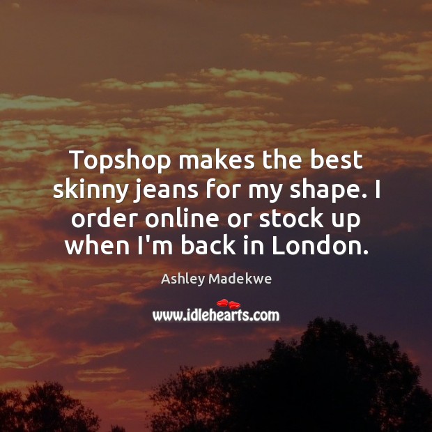 Topshop makes the best skinny jeans for my shape. I order online Ashley Madekwe Picture Quote
