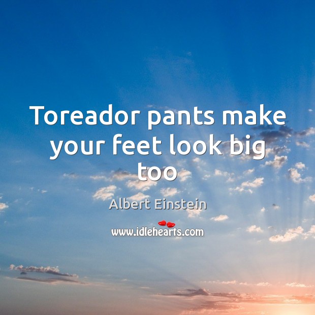 Toreador pants make your feet look big too Albert Einstein Picture Quote