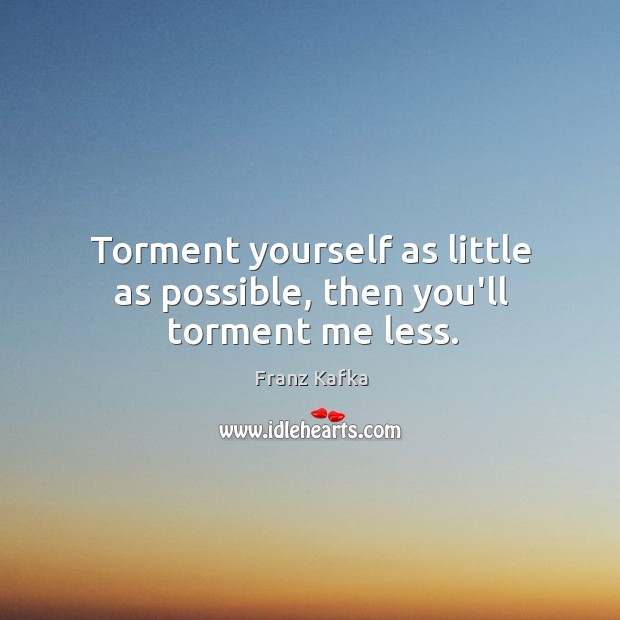 Torment yourself as little as possible, then you’ll torment me less. Franz Kafka Picture Quote