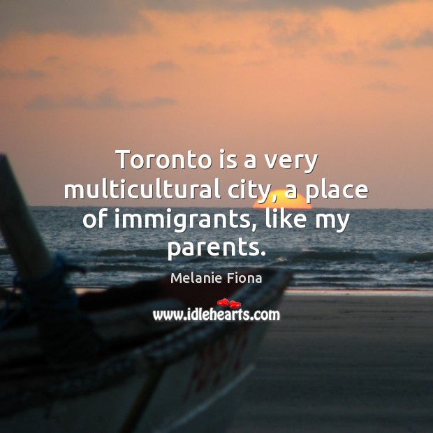 Toronto is a very multicultural city, a place of immigrants, like my parents. Image