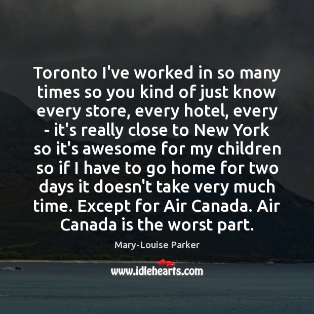 Toronto I’ve worked in so many times so you kind of just Mary-Louise Parker Picture Quote