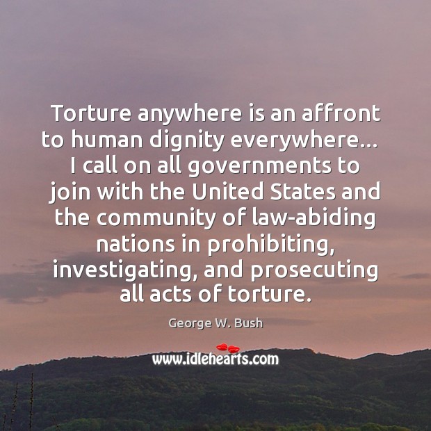 Torture anywhere is an affront to human dignity everywhere…   I call on George W. Bush Picture Quote