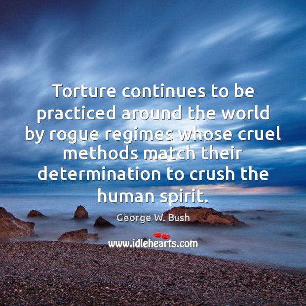 Torture continues to be practiced around the world by rogue regimes whose 
