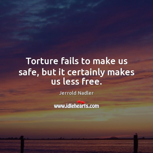 Torture fails to make us safe, but it certainly makes us less free. Jerrold Nadler Picture Quote