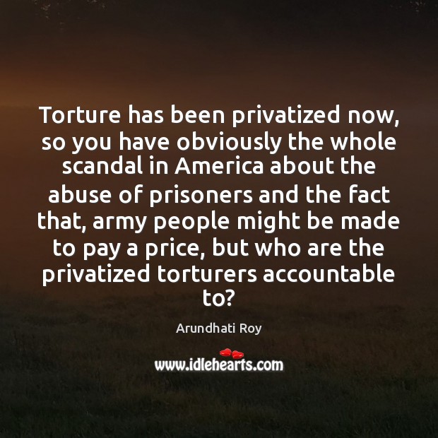 Torture has been privatized now, so you have obviously the whole scandal Arundhati Roy Picture Quote