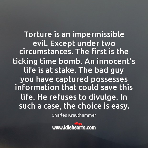 Torture is an impermissible evil. Except under two circumstances. The first is Charles Krauthammer Picture Quote