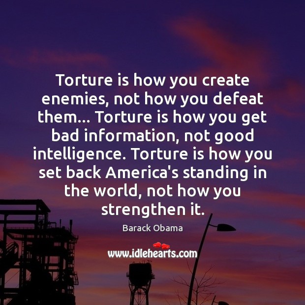 Torture is how you create enemies, not how you defeat them… Torture 