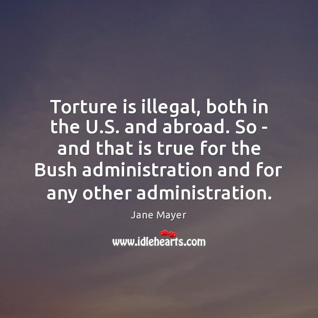 Torture is illegal, both in the U.S. and abroad. So – Jane Mayer Picture Quote