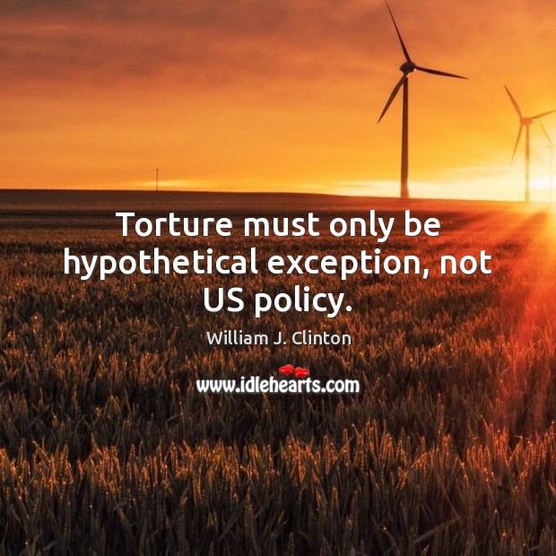 Torture must only be hypothetical exception, not US policy. William J. Clinton Picture Quote