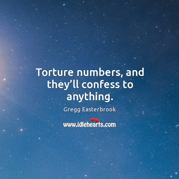 Torture numbers, and they’ll confess to anything. Gregg Easterbrook Picture Quote