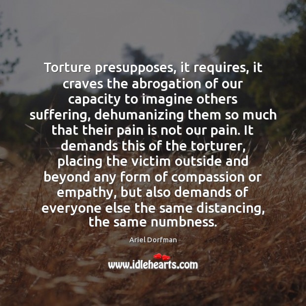 Torture presupposes, it requires, it craves the abrogation of our capacity to Image