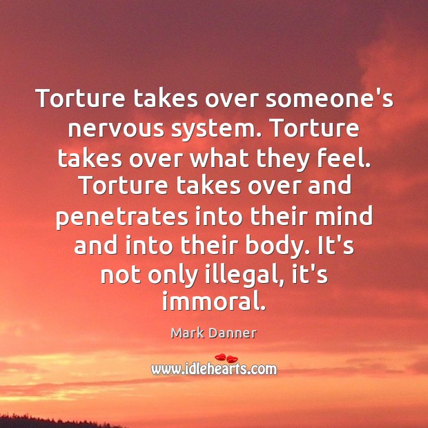 Torture takes over someone’s nervous system. Torture takes over what they feel. Mark Danner Picture Quote