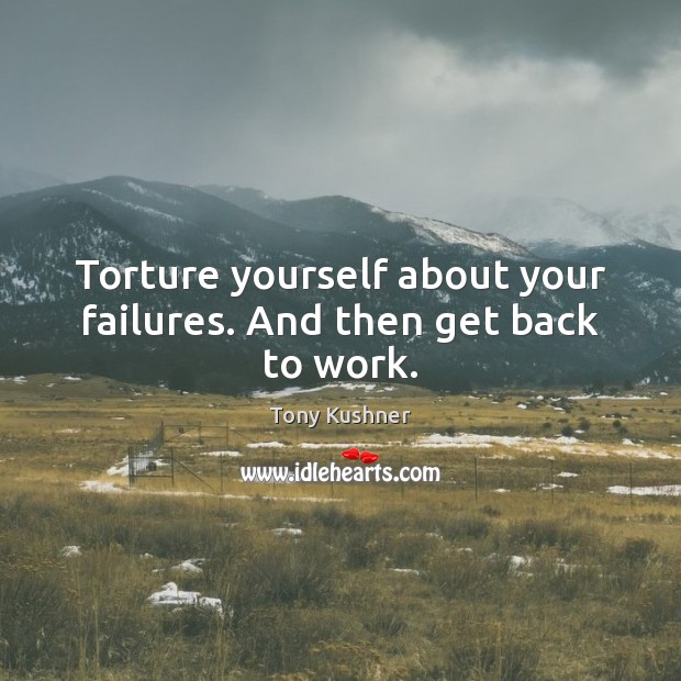 Torture yourself about your failures. And then get back to work. Image