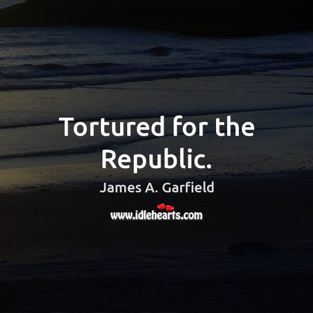 Tortured for the Republic. James A. Garfield Picture Quote